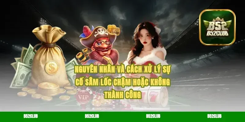 Nguyên nhân và cách xử lý sự cố sâm lốc chậm hoặc không thành công