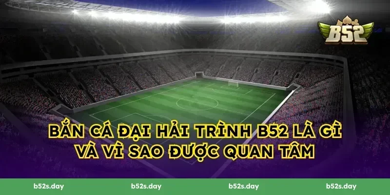 Bắn Cá Đại Hải Trình B52 là gì và vì sao được quan tâm