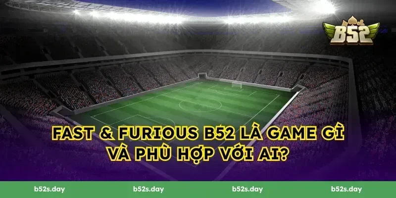 Fast & Furious B52 là game gì và phù hợp với ai?