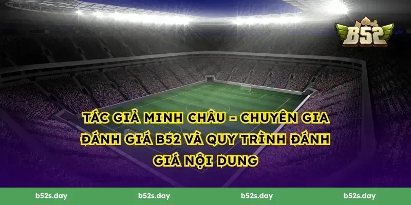 Tác Giả Minh Châu - Chuyên Gia Đánh Giá B52 và quy trình đánh giá nội dung
